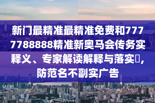 新門最精準最精準免費和7777788888精準新奧馬會傳務實釋義、專家解讀解釋與落實?,防范名不副實廣告